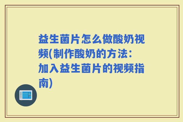 益生菌片怎么做酸奶视频(制作酸奶的方法：加入益生菌片的视频指南)