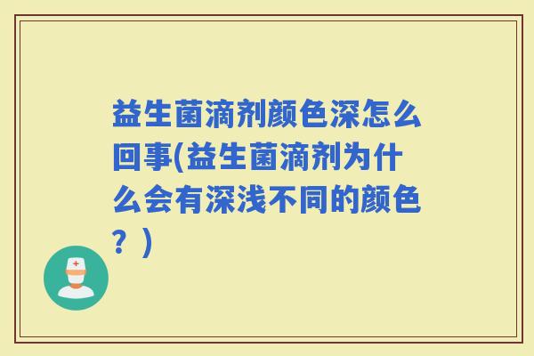 益生菌滴剂颜色深怎么回事(益生菌滴剂为什么会有深浅不同的颜色？)