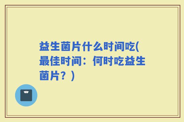 益生菌片什么时间吃(佳时间：何时吃益生菌片？)