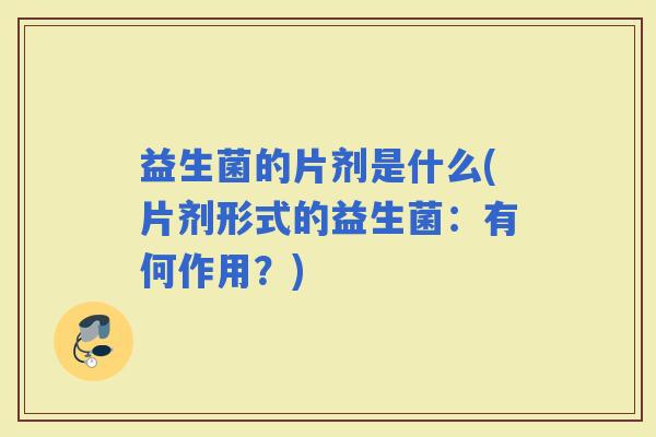 益生菌的片剂是什么(片剂形式的益生菌:有何作用?) 益生菌的片剂是什么(片剂形式的益生菌:有何作用?)