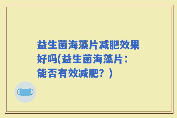 益生菌海藻片效果好吗(益生菌海藻片:能否有效?) 益生菌海藻片效果好吗(益生菌海藻片:能否有效?)