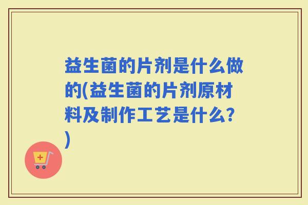 益生菌的片剂是什么做的(益生菌的片剂原材料及制作工艺是什么？)
