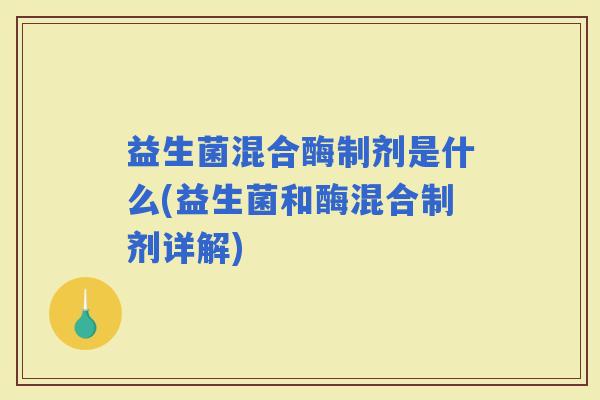 益生菌混合酶制剂是什么(益生菌和酶混合制剂详解) 益生菌混合酶制剂是什么(益生菌和酶混合制剂详解)