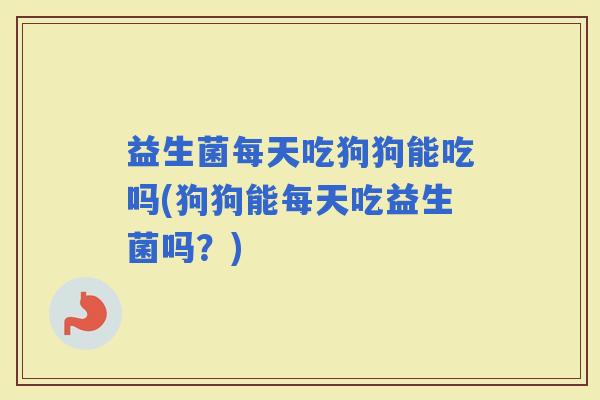 益生菌每天吃狗狗能吃吗(狗狗能每天吃益生菌吗?) 益生菌每天吃狗狗能吃吗(狗狗能每天吃益生菌吗?)