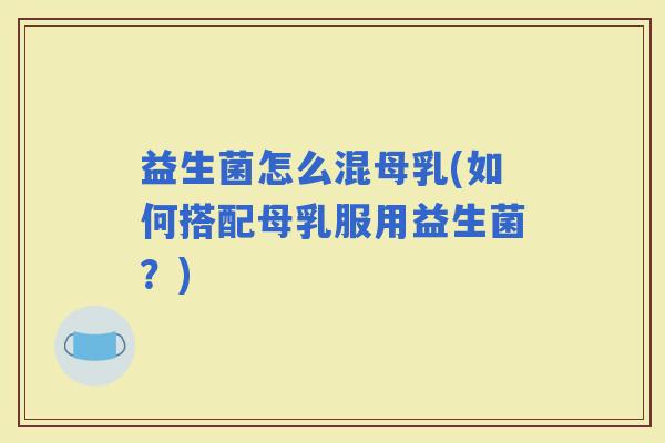 益生菌怎么混母乳(如何搭配母乳服用益生菌？)