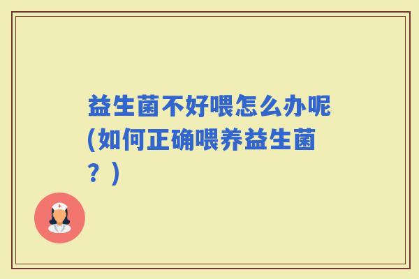 益生菌不好喂怎么办呢(如何正确喂养益生菌？)