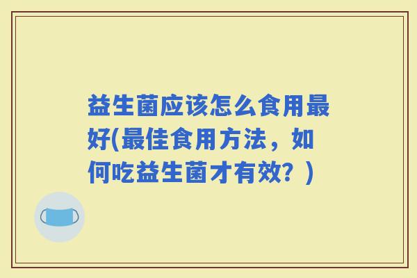 益生菌应该怎么食用好(佳食用方法，如何吃益生菌才有效？)