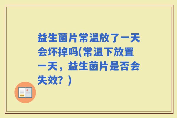 益生菌片常温放了一天会坏掉吗(常温下放置一天，益生菌片是否会失效？)
