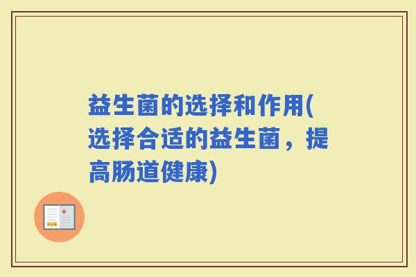 益生菌的选择和作用(选择合适的益生菌,提高肠道健康) 益生菌的选择和作用(选择合适的益生菌,提高肠道健康)