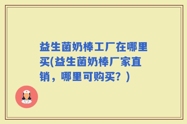 益生菌奶棒工厂在哪里买(益生菌奶棒厂家直销，哪里可购买？)