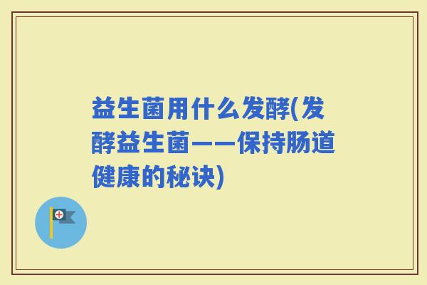 益生菌用什么发酵(发酵益生菌——保持肠道健康的秘诀)