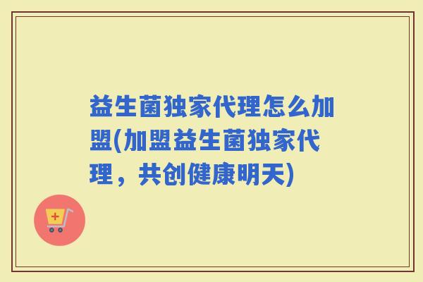 益生菌独家代理怎么加盟(加盟益生菌独家代理，共创健康明天)