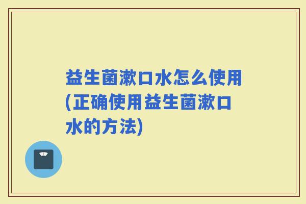益生菌漱口水怎么使用(正确使用益生菌漱口水的方法) 益生菌漱口水怎么使用(正确使用益生菌漱口水的方法)
