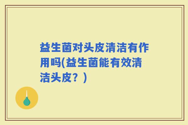 益生菌对头皮清洁有作用吗(益生菌能有效清洁头皮？)