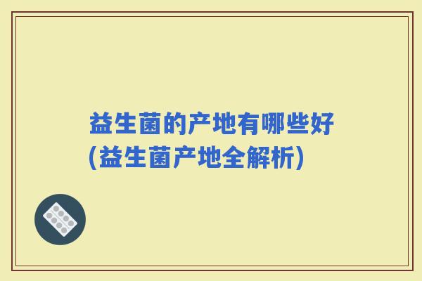益生菌的产地有哪些好(益生菌产地全解析)