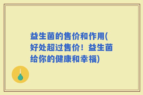益生菌的售价和作用(好处超过售价！益生菌给你的健康和幸福)