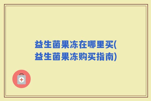 益生菌果冻在哪里买(益生菌果冻购买指南)