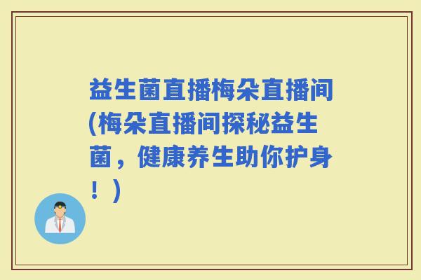 益生菌直播梅朵直播间(梅朵直播间探秘益生菌，健康养生助你护身！)