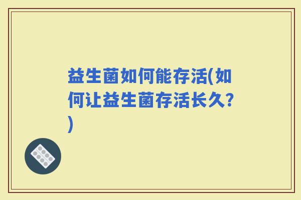 益生菌如何能存活(如何让益生菌存活长久？)