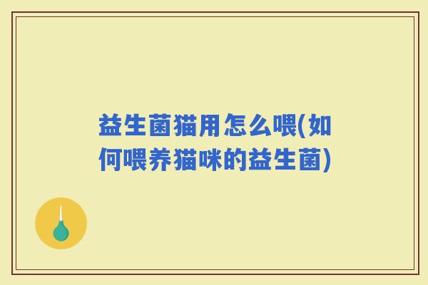益生菌猫用怎么喂(如何喂养猫咪的益生菌)