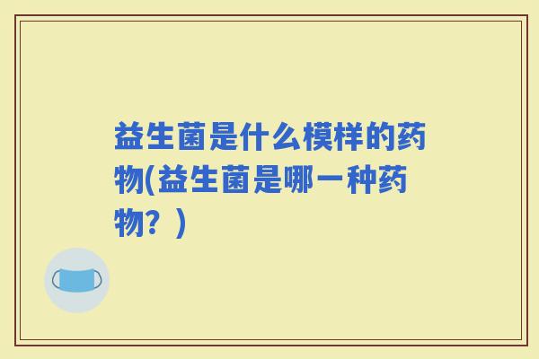益生菌是什么模样的(益生菌是哪一种?) 益生菌是什么模样的(益生菌是哪一种?)