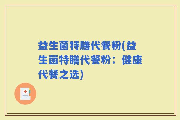 益生菌特膳代餐粉(益生菌特膳代餐粉:健康代餐之选) 益生菌特膳代餐粉(益生菌特膳代餐粉:健康代餐之选)