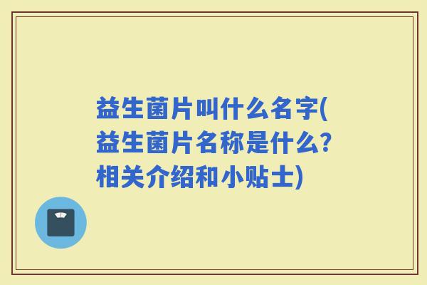 益生菌片叫什么名字(益生菌片名称是什么?相关介绍和小贴士) 益生菌片叫什么名字(益生菌片名称是什么?相关介绍和小贴士)