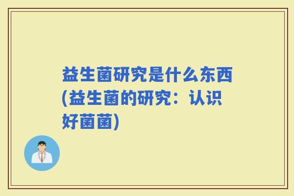 益生菌研究是什么东西(益生菌的研究：认识好菌菌)