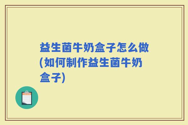 益生菌牛奶盒子怎么做(如何制作益生菌牛奶盒子) 益生菌牛奶盒子怎么做(如何制作益生菌牛奶盒子)