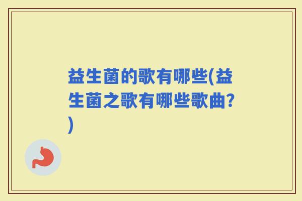 益生菌的歌有哪些(益生菌之歌有哪些歌曲？)