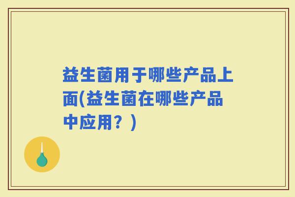 益生菌用于哪些产品上面(益生菌在哪些产品中应用？)