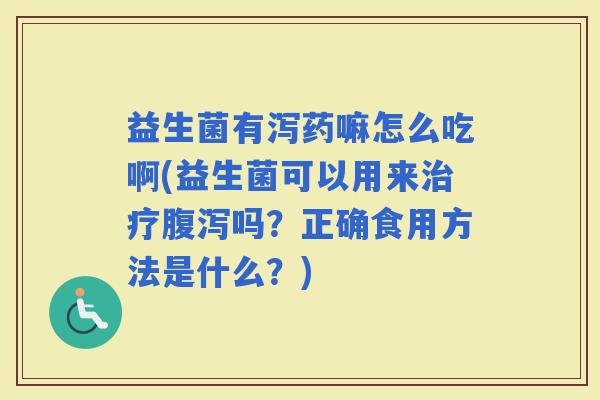 益生菌有泻药嘛怎么吃啊(益生菌可以用来吗?正确食用方法是什么?) 益生菌有泻药嘛怎么吃啊(益生菌可以用来吗?正确食用方法是什么?)
