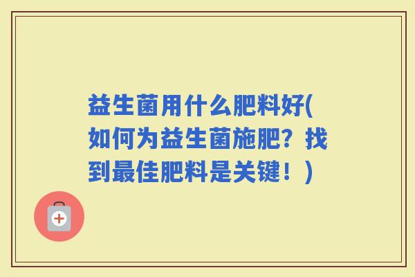 益生菌用什么肥料好(如何为益生菌施肥？找到佳肥料是关键！)