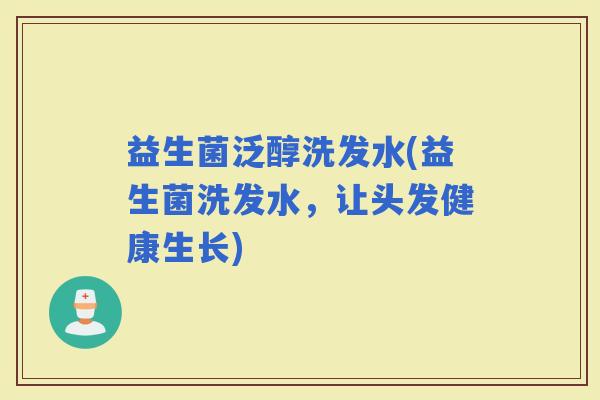 益生菌泛醇洗发水(益生菌洗发水,让头发健康生长) 益生菌泛醇洗发水(益生菌洗发水,让头发健康生长)