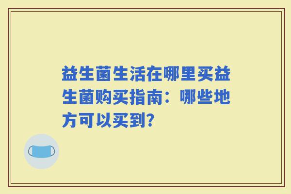 益生菌生活在哪里买益生菌购买指南：哪些地方可以买到？