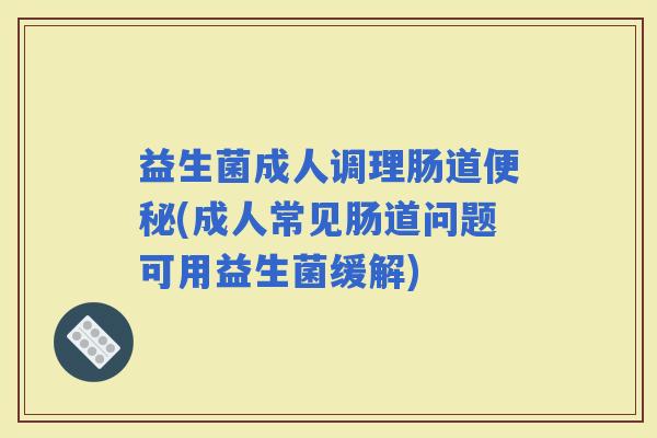 益生菌成人调理肠道(成人常见肠道问题可用益生菌缓解)