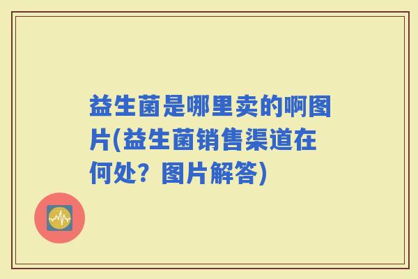 益生菌是哪里卖的啊图片(益生菌销售渠道在何处？图片解答)