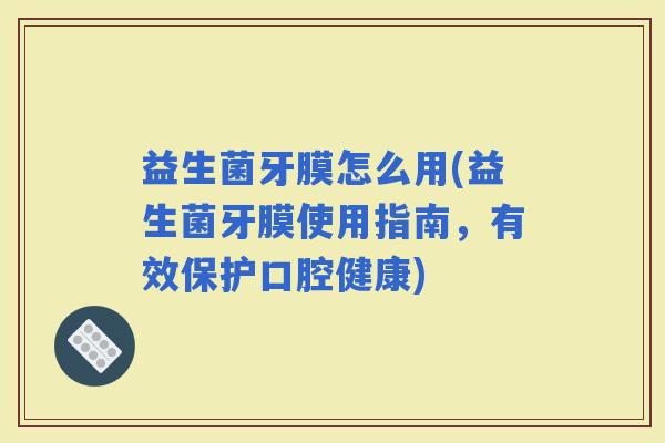 益生菌牙膜怎么用(益生菌牙膜使用指南，有效保护口腔健康)