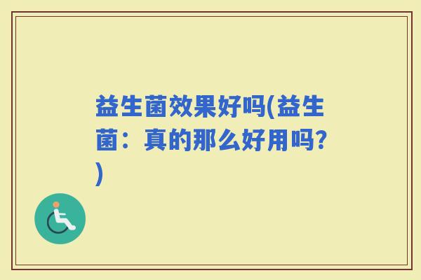 益生菌效果好吗(益生菌:真的那么好用吗?) 益生菌效果好吗(益生菌:真的那么好用吗?)