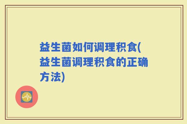 益生菌如何调理积食(益生菌调理积食的正确方法) 益生菌如何调理积食(益生菌调理积食的正确方法)