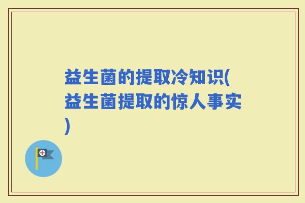 益生菌的提取冷知识(益生菌提取的惊人事实)