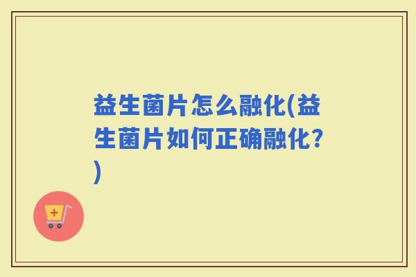 益生菌片怎么融化(益生菌片如何正确融化？)