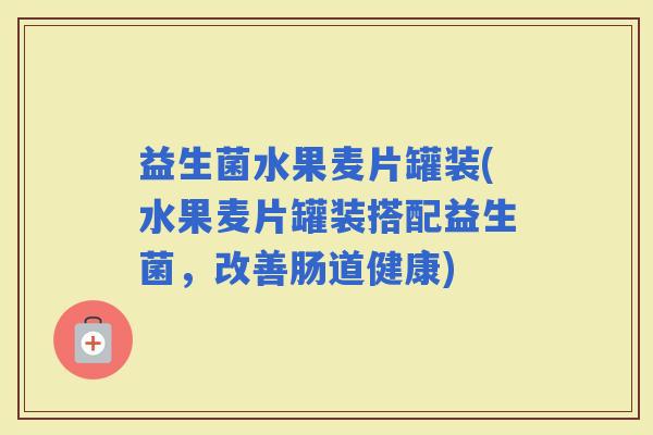 益生菌水果麦片罐装(水果麦片罐装搭配益生菌，改善肠道健康)