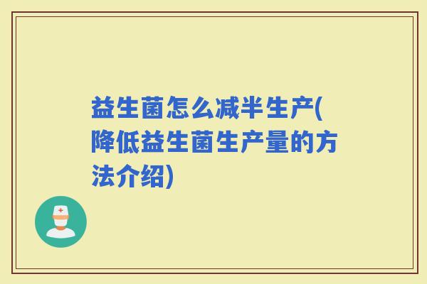 益生菌怎么减半生产(降低益生菌生产量的方法介绍)