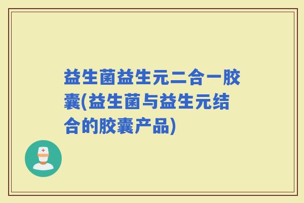 益生菌益生元二合一胶囊(益生菌与益生元结合的胶囊产品)