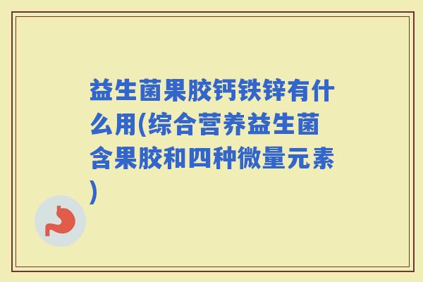 益生菌果胶钙铁锌有什么用(综合营养益生菌含果胶和四种微量元素) 益生菌果胶钙铁锌有什么用(综合营养益生菌含果胶和四种微量元素)