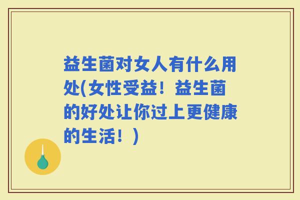 益生菌对女人有什么用处(女性受益！益生菌的好处让你过上更健康的生活！)