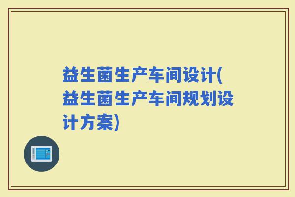 益生菌生产车间设计(益生菌生产车间规划设计方案)