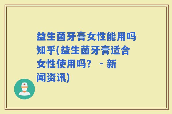 益生菌牙膏女性能用吗知乎(益生菌牙膏适合女性使用吗? - 新闻资讯) 益生菌牙膏女性能用吗知乎(益生菌牙膏适合女性使用吗? - 新闻资讯)