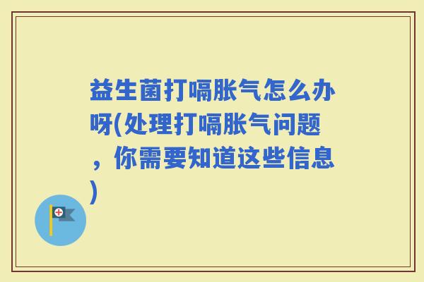 益生菌打嗝怎么办呀(处理打嗝问题，你需要知道这些信息)
